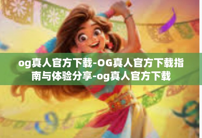 og真人官方下载-OG真人官方下载指南与体验分享-og真人官方下载