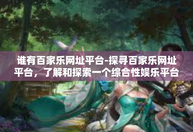 谁有百家乐网址平台-探寻百家乐网址平台，了解和探索一个综合性娱乐平台-谁有百家乐网址平台