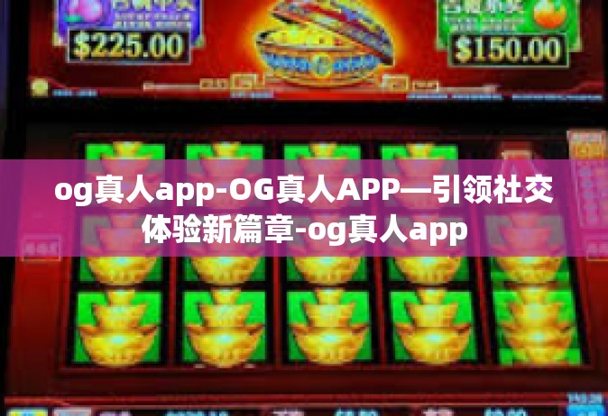 og真人app-OG真人APP—引领社交体验新篇章-og真人app