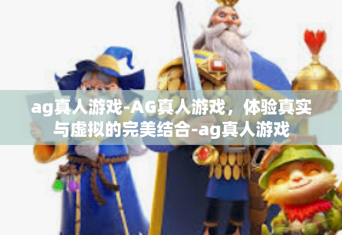 ag真人游戏-AG真人游戏，体验真实与虚拟的完美结合-ag真人游戏