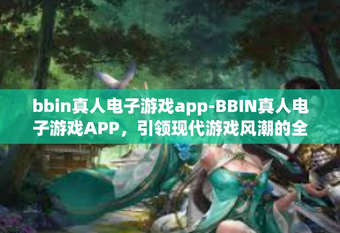 bbin真人电子游戏app-BBIN真人电子游戏APP，引领现代游戏风潮的全新体验-bbin真人电子游戏app