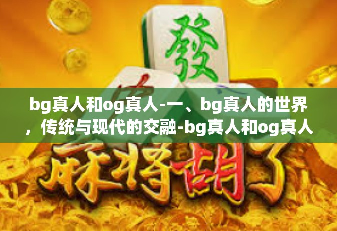bg真人和og真人-一、bg真人的世界，传统与现代的交融-bg真人和og真人