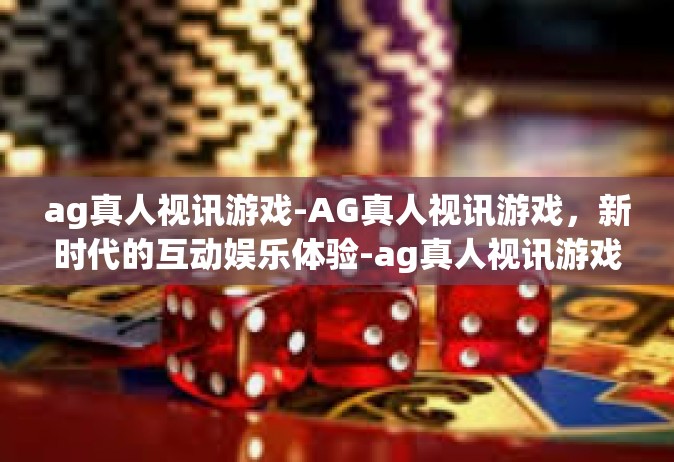 ag真人视讯游戏-AG真人视讯游戏，新时代的互动娱乐体验-ag真人视讯游戏
