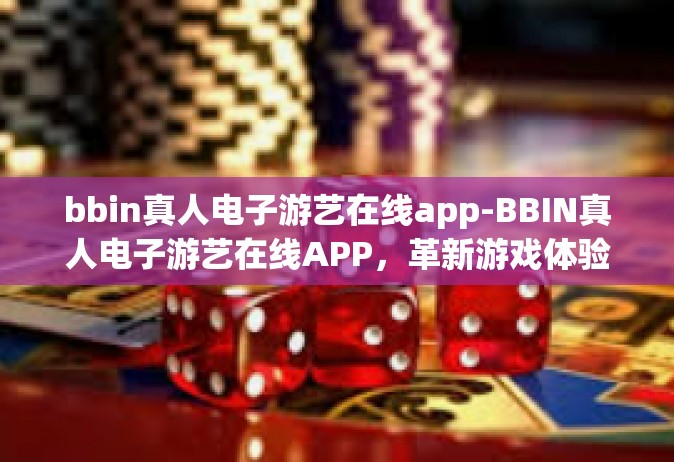 bbin真人电子游艺在线app-BBIN真人电子游艺在线APP，革新游戏体验的新纪元-bbin真人电子游艺在线app
