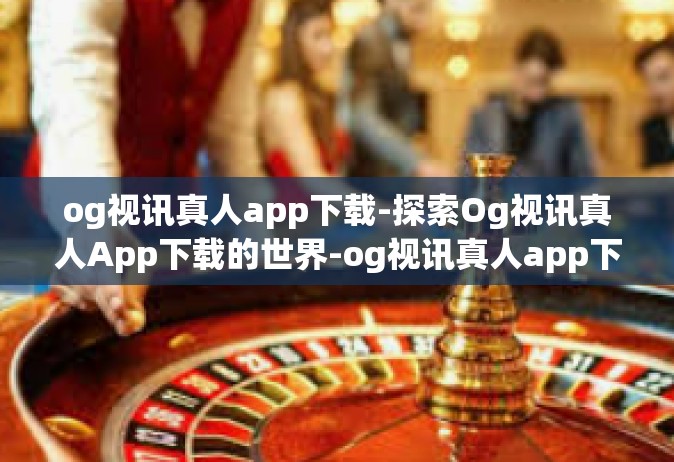 og视讯真人app下载-探索Og视讯真人App下载的世界-og视讯真人app下载