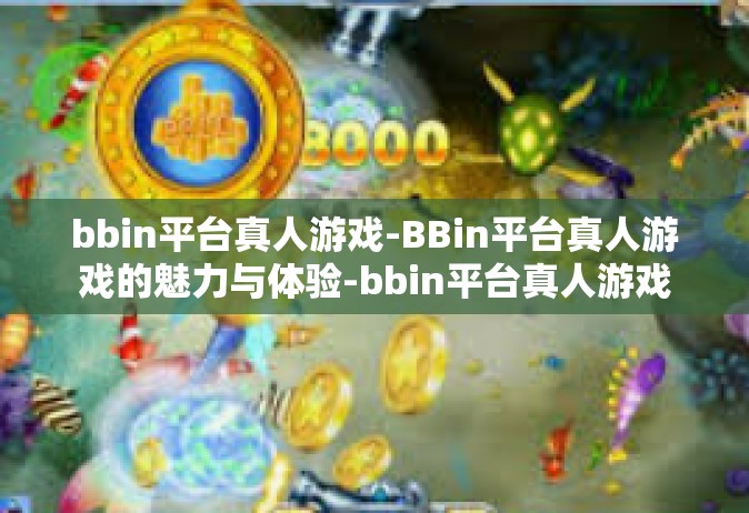 bbin平台真人游戏-BBin平台真人游戏的魅力与体验-bbin平台真人游戏