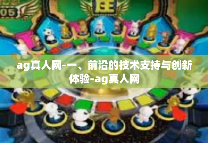 ag真人网-一、前沿的技术支持与创新体验-ag真人网