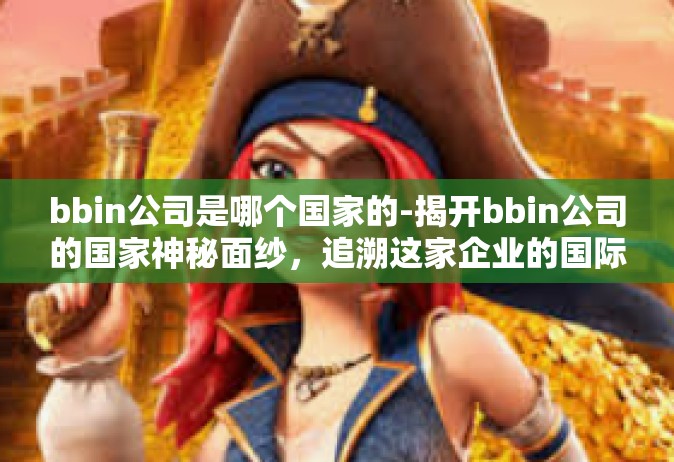 bbin公司是哪个国家的-揭开bbin公司的国家神秘面纱，追溯这家企业的国际旅程-bbin公司是哪个国家的