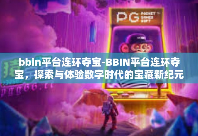 bbin平台连环夺宝-BBIN平台连环夺宝，探索与体验数字时代的宝藏新纪元-bbin平台连环夺宝