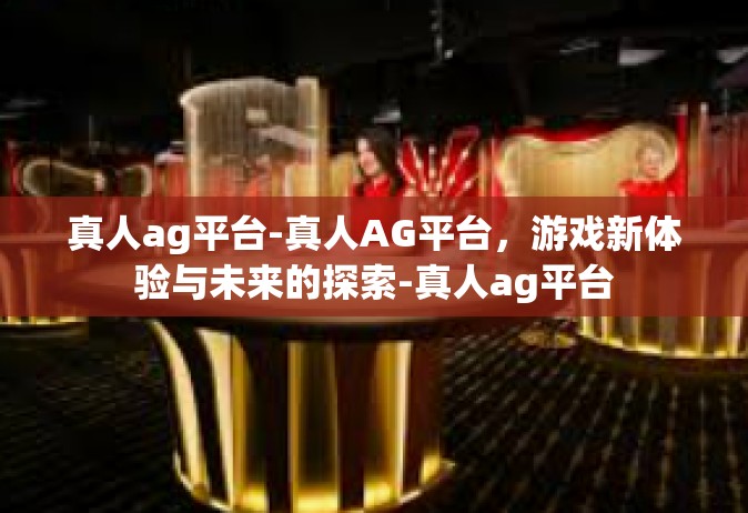 真人ag平台-真人AG平台，游戏新体验与未来的探索-真人ag平台