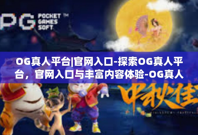 OG真人平台|官网入口-探索OG真人平台，官网入口与丰富内容体验-OG真人平台|官网入口