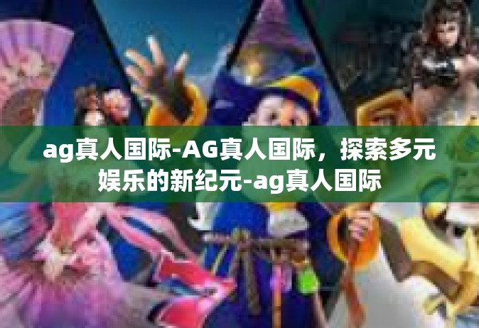 ag真人国际-AG真人国际，探索多元娱乐的新纪元-ag真人国际