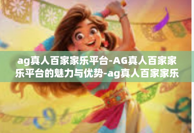ag真人百家家乐平台-AG真人百家家乐平台的魅力与优势-ag真人百家家乐平台