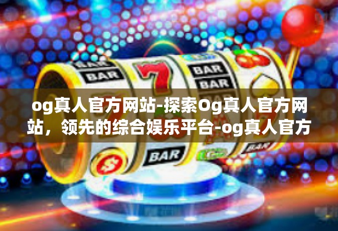og真人官方网站-探索Og真人官方网站，领先的综合娱乐平台-og真人官方网站