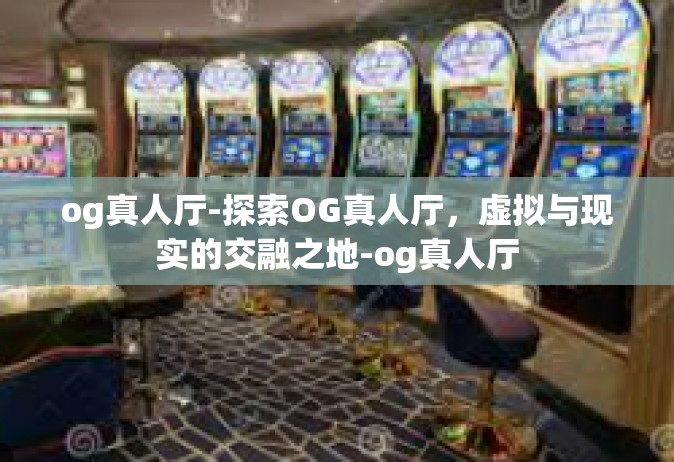 og真人厅-探索OG真人厅，虚拟与现实的交融之地-og真人厅