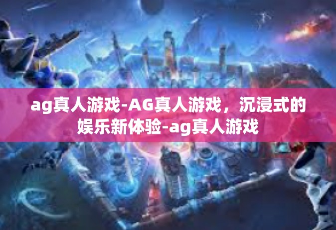 ag真人游戏-AG真人游戏，沉浸式的娱乐新体验-ag真人游戏