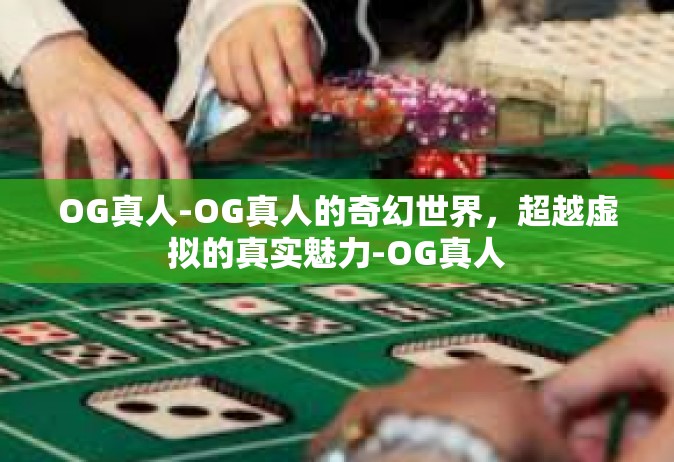 OG真人-OG真人的奇幻世界，超越虚拟的真实魅力-OG真人