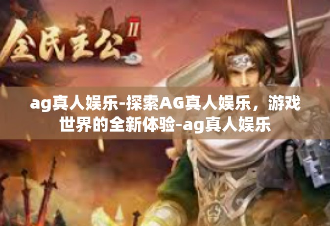 ag真人娱乐-探索AG真人娱乐，游戏世界的全新体验-ag真人娱乐