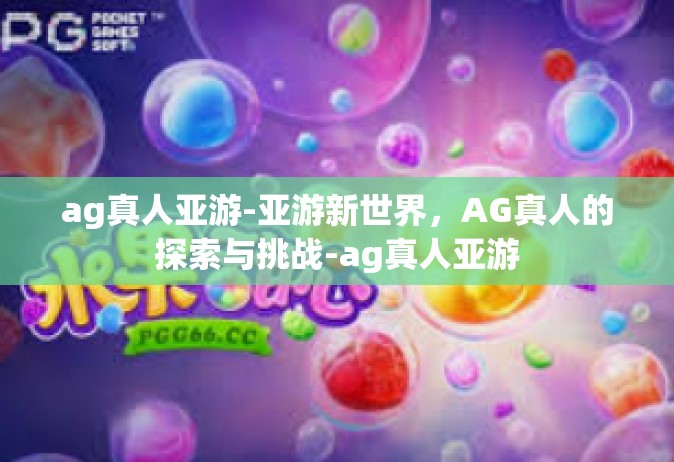 ag真人亚游-亚游新世界，AG真人的探索与挑战-ag真人亚游