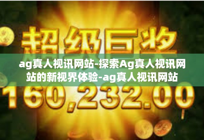 ag真人视讯网站-探索Ag真人视讯网站的新视界体验-ag真人视讯网站