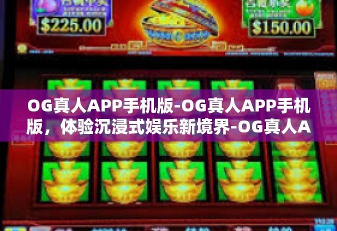 OG真人APP手机版-OG真人APP手机版，体验沉浸式娱乐新境界-OG真人APP手机版