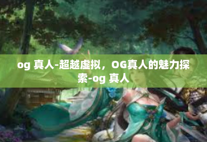 og 真人-超越虚拟，OG真人的魅力探索-og 真人