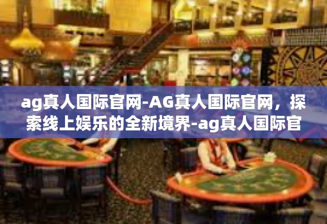 ag真人国际官网-AG真人国际官网，探索线上娱乐的全新境界-ag真人国际官网