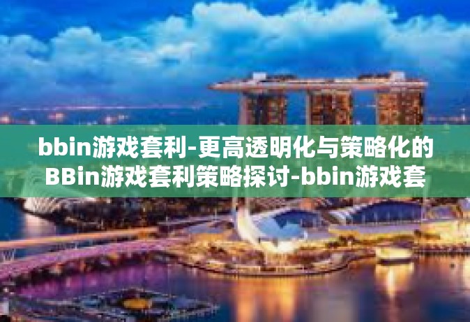 bbin游戏套利-更高透明化与策略化的BBin游戏套利策略探讨-bbin游戏套利