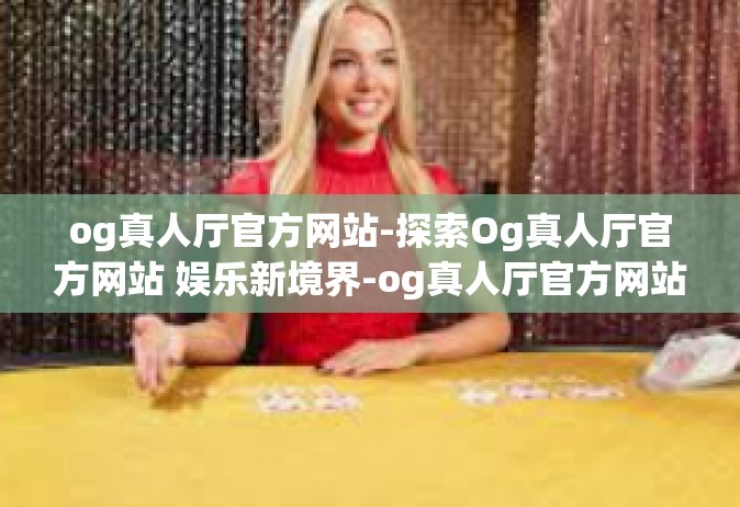 og真人厅官方网站-探索Og真人厅官方网站 娱乐新境界-og真人厅官方网站