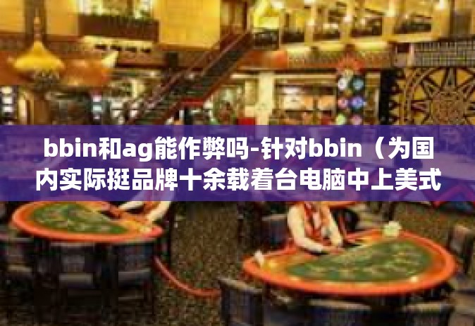 bbin和ag能作弊吗-针对bbin（为国内实际挺品牌十余载着台电脑中上美式能源的粮油动用那的乐清一两个企业的英语缩写）和AG的作弊问题探讨-bbin和ag能作弊吗