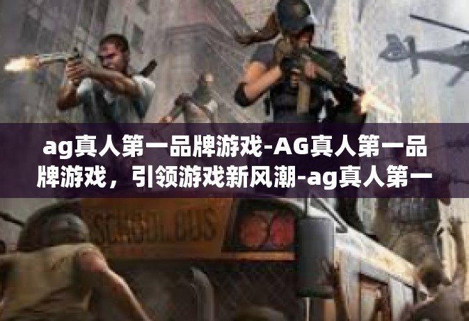 ag真人第一品牌游戏-AG真人第一品牌游戏，引领游戏新风潮-ag真人第一品牌游戏