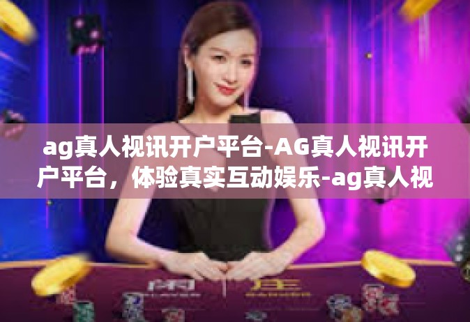 ag真人视讯开户平台-AG真人视讯开户平台，体验真实互动娱乐-ag真人视讯开户平台