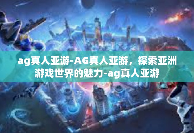 ag真人亚游-AG真人亚游，探索亚洲游戏世界的魅力-ag真人亚游