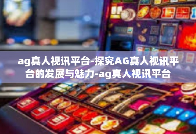 ag真人视讯平台-探究AG真人视讯平台的发展与魅力-ag真人视讯平台