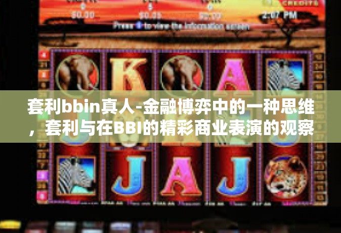 套利bbin真人-金融博弈中的一种思维，套利与在BBI的精彩商业表演的观察及创新-个人故事式的探索之旅-套利bbin真人