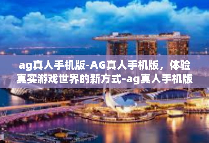 ag真人手机版-AG真人手机版，体验真实游戏世界的新方式-ag真人手机版