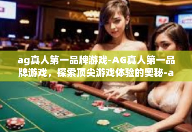 ag真人第一品牌游戏-AG真人第一品牌游戏，探索顶尖游戏体验的奥秘-ag真人第一品牌游戏
