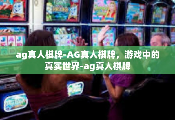 ag真人棋牌-AG真人棋牌，游戏中的真实世界-ag真人棋牌