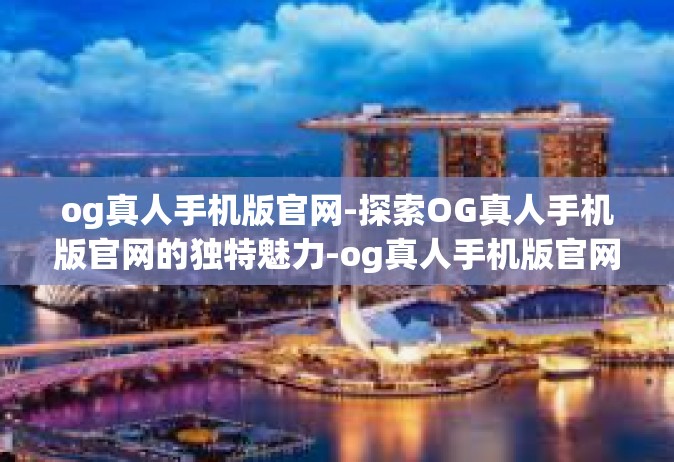 og真人手机版官网-探索OG真人手机版官网的独特魅力-og真人手机版官网