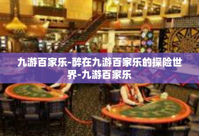 九游百家乐-醉在九游百家乐的探险世界-九游百家乐