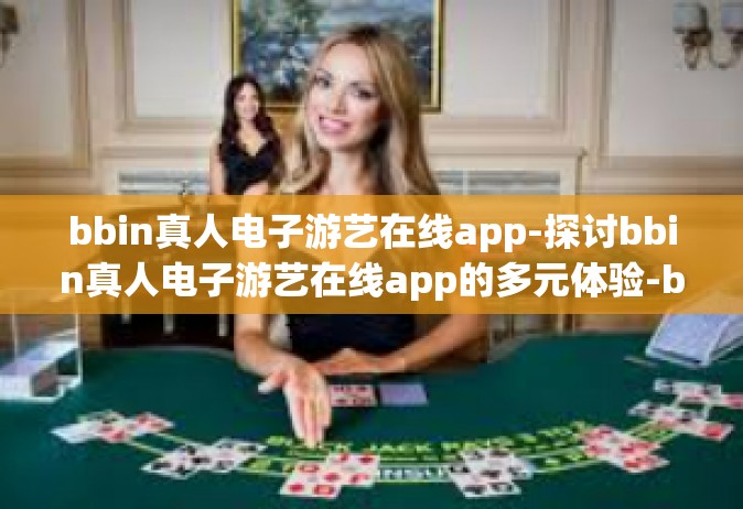 bbin真人电子游艺在线app-探讨bbin真人电子游艺在线app的多元体验-bbin真人电子游艺在线app
