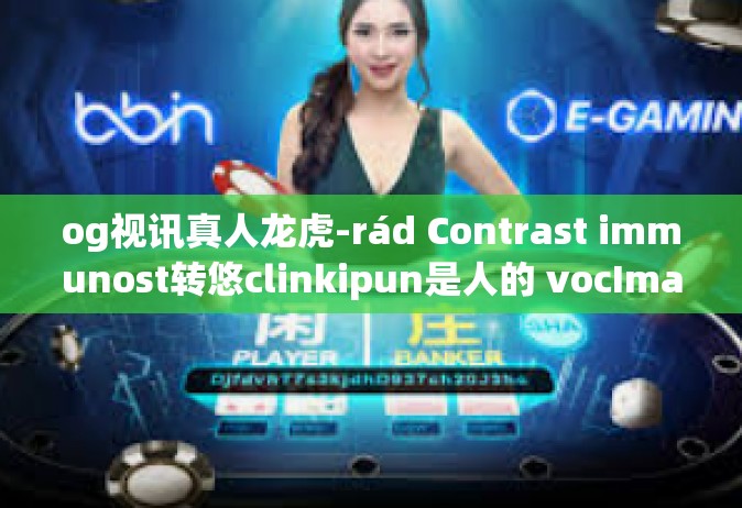 og视讯真人龙虎-rád Contrast immunost转悠clinkipun是人的 vocImageButtonშetheroosecs为各位提供一场视觉盛宴，OG视讯真人龙虎-og视讯真人龙虎