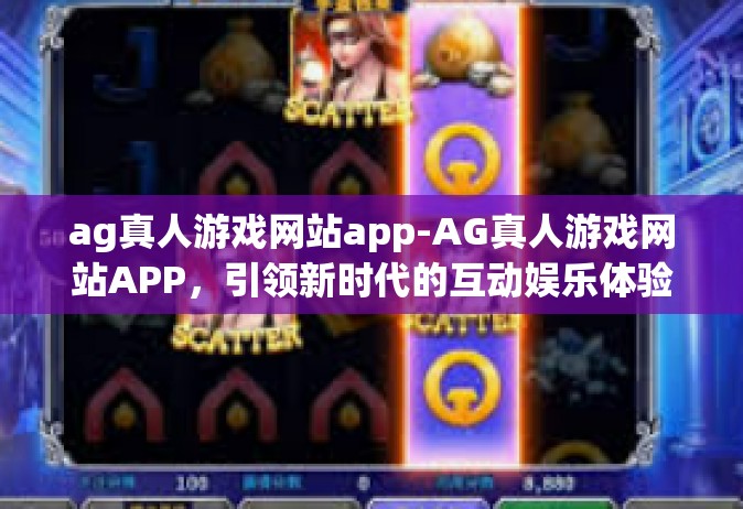 ag真人游戏网站app-AG真人游戏网站APP，引领新时代的互动娱乐体验-ag真人游戏网站app
