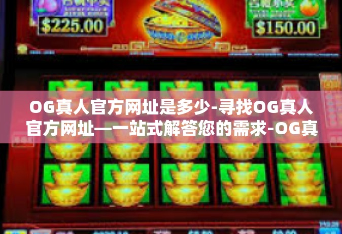 OG真人官方网址是多少-寻找OG真人官方网址—一站式解答您的需求-OG真人官方网址是多少