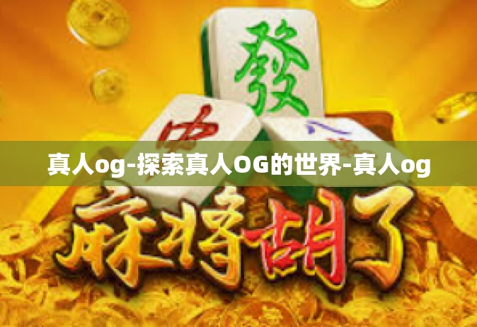 真人og-探索真人OG的世界-真人og