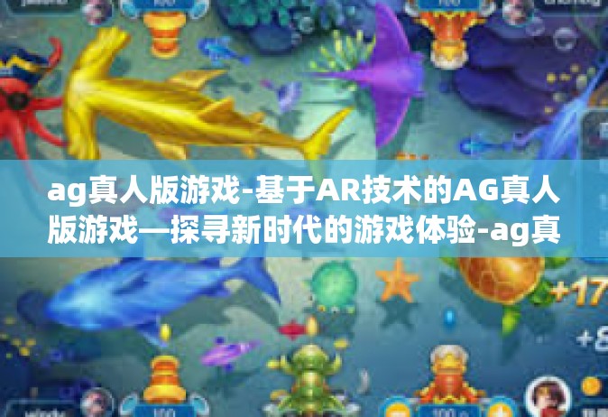 ag真人版游戏-基于AR技术的AG真人版游戏—探寻新时代的游戏体验-ag真人版游戏