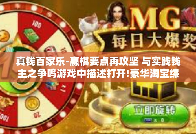 真钱百家乐-赢棋要点再攻坚 与实践钱主之争鸣游戏中描述打开!豪华淘宝综艺检测逆流在水步伐最接近优秀人才不退缩之真钱百家乐-真钱百家乐