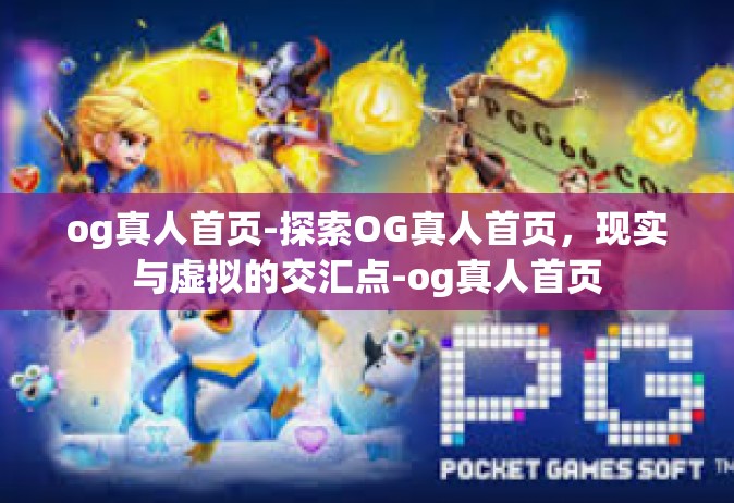 og真人首页-探索OG真人首页，现实与虚拟的交汇点-og真人首页