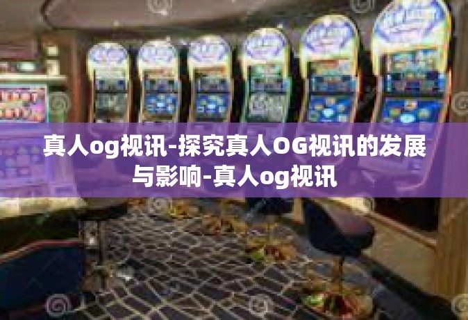 真人og视讯-探究真人OG视讯的发展与影响-真人og视讯