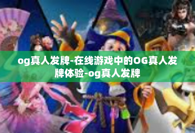 og真人发牌-在线游戏中的OG真人发牌体验-og真人发牌